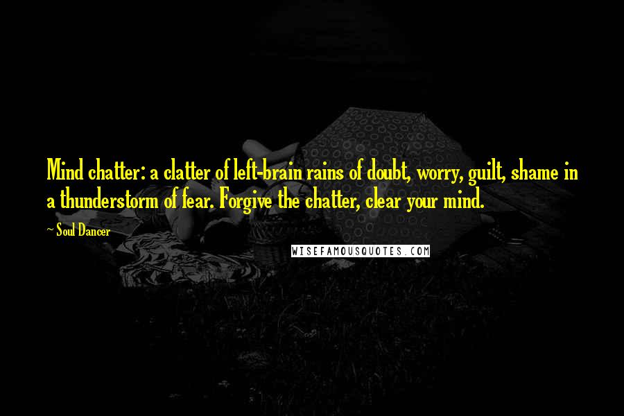 Soul Dancer quotes: Mind chatter: a clatter of left-brain rains of doubt, worry, guilt, shame in a thunderstorm of fear. Forgive the chatter, clear your mind.
