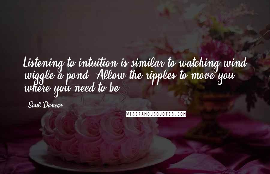 Soul Dancer quotes: Listening to intuition is similar to watching wind wiggle a pond. Allow the ripples to move you where you need to be.