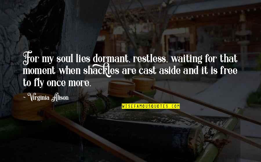 Soul Is Free Quotes By Virginia Alison: For my soul lies dormant, restless, waiting for Soul Is Free Quotes By Virginia Alison: For my soul lies dormant, restless, waiting for
