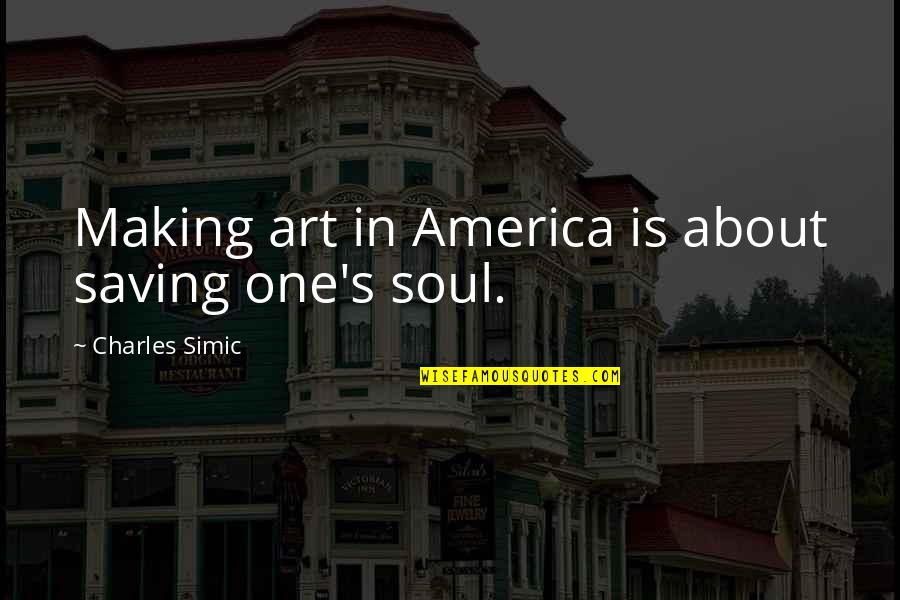 Soul Making Art Quotes By Charles Simic: Making art in America is about saving one's Soul Making Art Quotes By Charles Simic: Making art in America is about saving one's