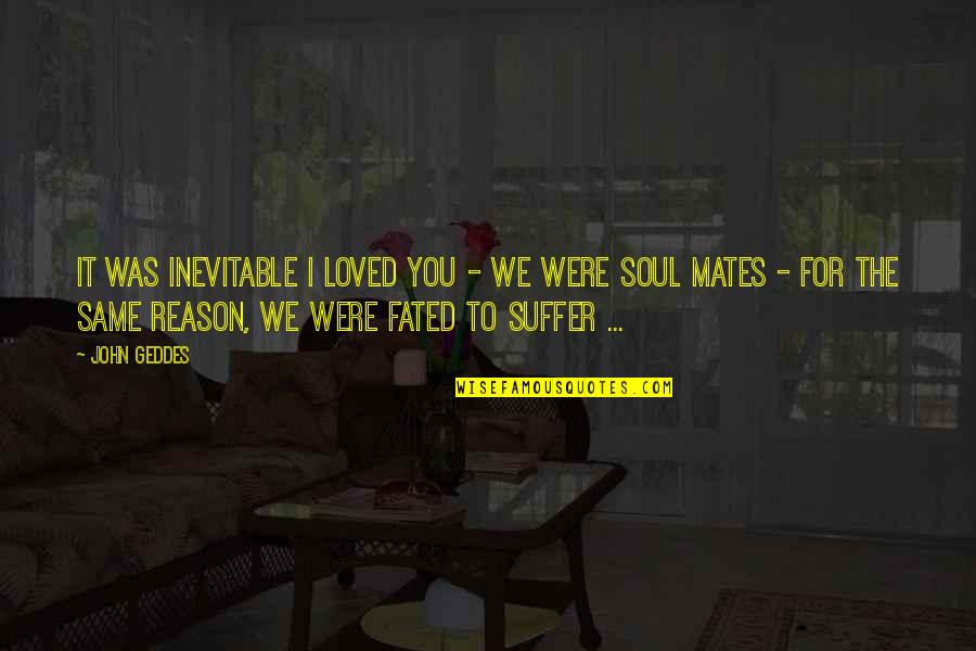 Soul Mates Love Quotes By John Geddes: It was inevitable I loved you - we