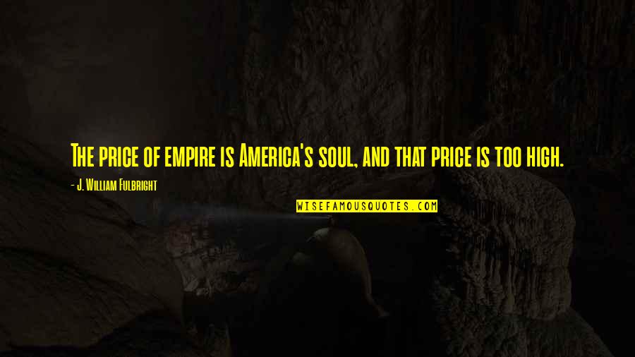 Soul Of America Quotes By J. William Fulbright: The price of empire is America's soul, and