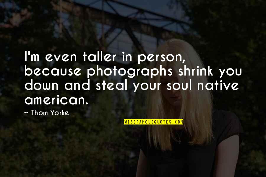Soul Person Quotes By Thom Yorke: I'm even taller in person, because photographs shrink Soul Person Quotes By Thom Yorke: I'm even taller in person, because photographs shrink