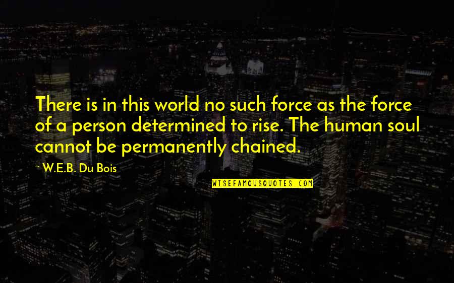 Soul Person Quotes By W.E.B. Du Bois: There is in this world no such force Soul Person Quotes By W.E.B. Du Bois: There is in this world no such force