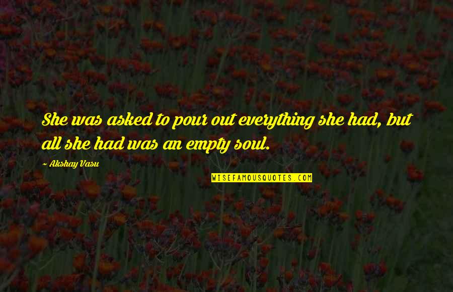 Soul Strength Quotes By Akshay Vasu: She was asked to pour out everything she