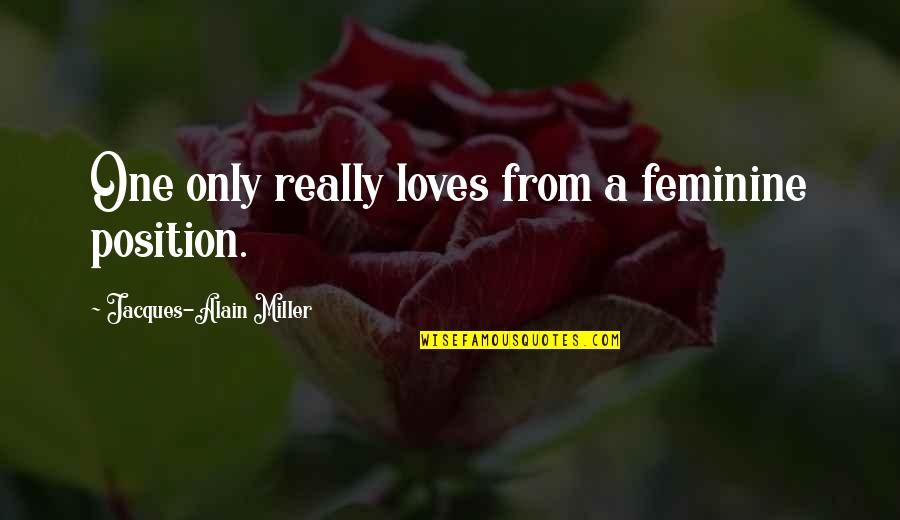 Souleiman Bock Quotes By Jacques-Alain Miller: One only really loves from a feminine position. Souleiman Bock Quotes By Jacques-Alain Miller: One only really loves from a feminine position.
