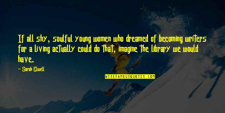 Soulful Quotes By Sarah Elwell: If all shy, soulful young women who dreamed