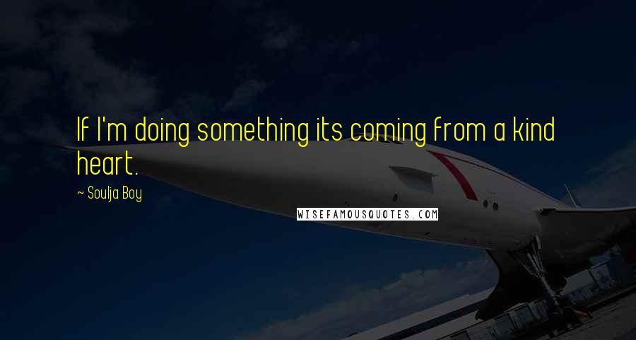 Soulja Boy quotes: If I'm doing something its coming from a kind heart.