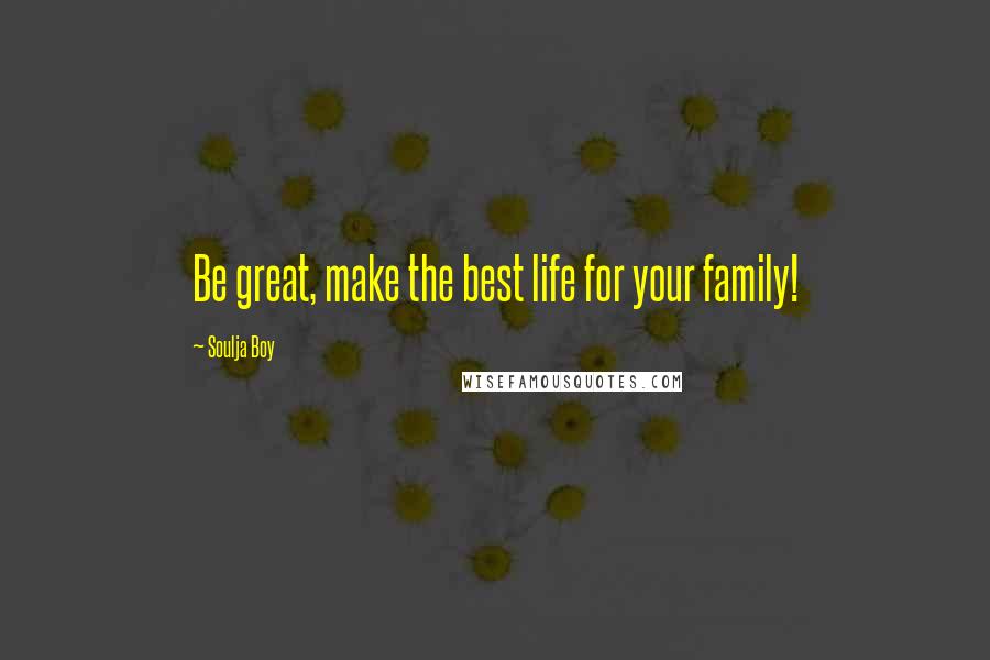Soulja Boy quotes: Be great, make the best life for your family!