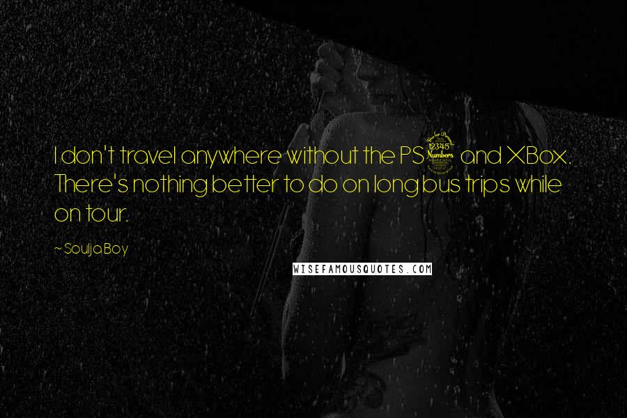 Soulja Boy quotes: I don't travel anywhere without the PS3 and XBox. There's nothing better to do on long bus trips while on tour. Soulja Boy quotes: I don't travel anywhere without the PS3 and XBox. There's nothing better to do on long bus trips while on tour.