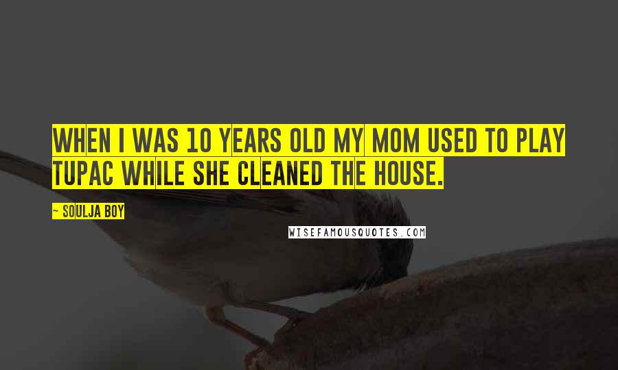 Soulja Boy quotes: When I was 10 years old my mom used to play Tupac while she cleaned the house.