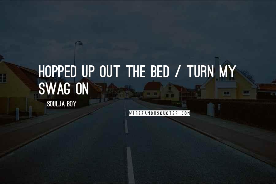 Soulja Boy quotes: Hopped up out the bed / Turn my swag on