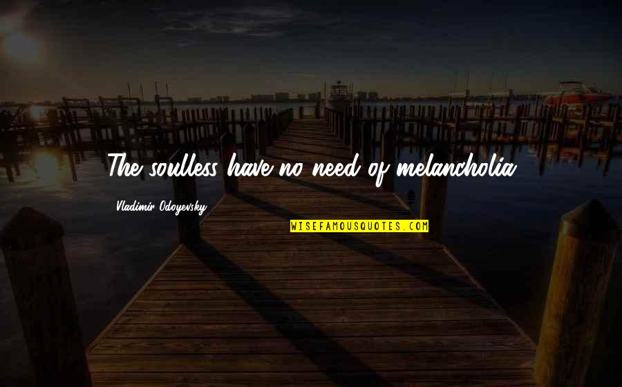Soulless Quotes By Vladimir Odoyevsky: The soulless have no need of melancholia Soulless Quotes By Vladimir Odoyevsky: The soulless have no need of melancholia