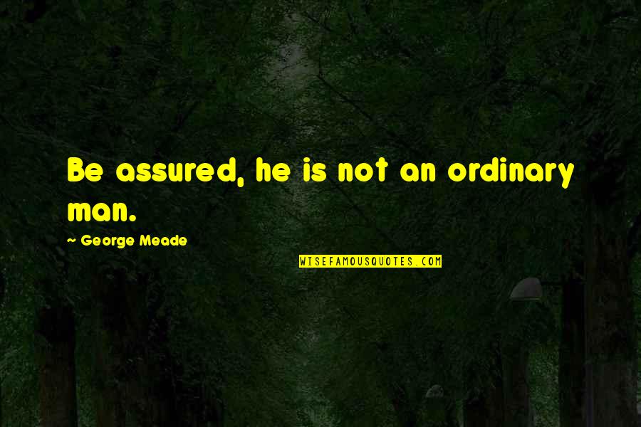 Soulmates Aren't Meant To Be Together Quotes By George Meade: Be assured, he is not an ordinary man. Soulmates Aren't Meant To Be Together Quotes By George Meade: Be assured, he is not an ordinary man.