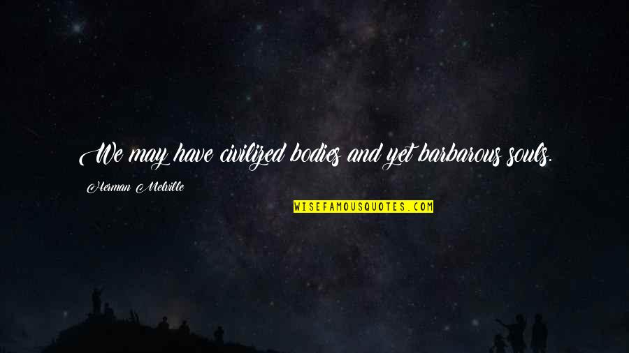 Souls And Bodies Quotes By Herman Melville: We may have civilized bodies and yet barbarous