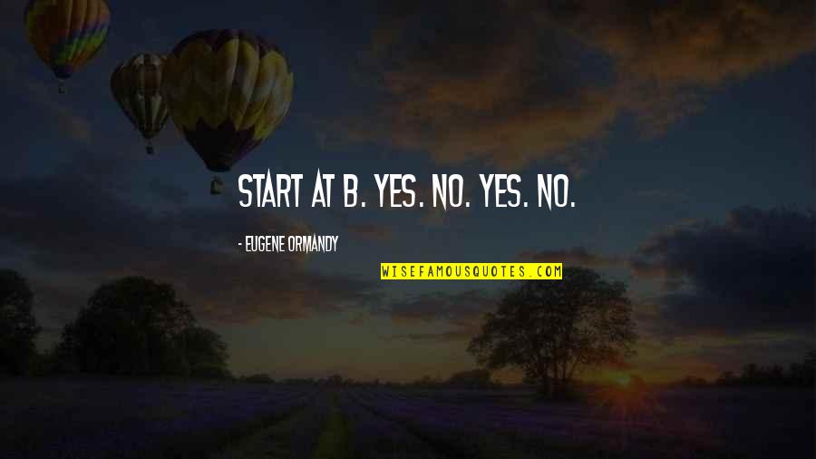 Soulsearching Quotes By Eugene Ormandy: Start at B. Yes. No. Yes. No.