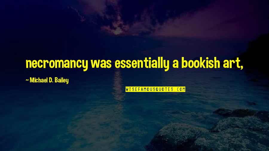 Soumah Nbalia Quotes By Michael D. Bailey: necromancy was essentially a bookish art, Soumah Nbalia Quotes By Michael D. Bailey: necromancy was essentially a bookish art,
