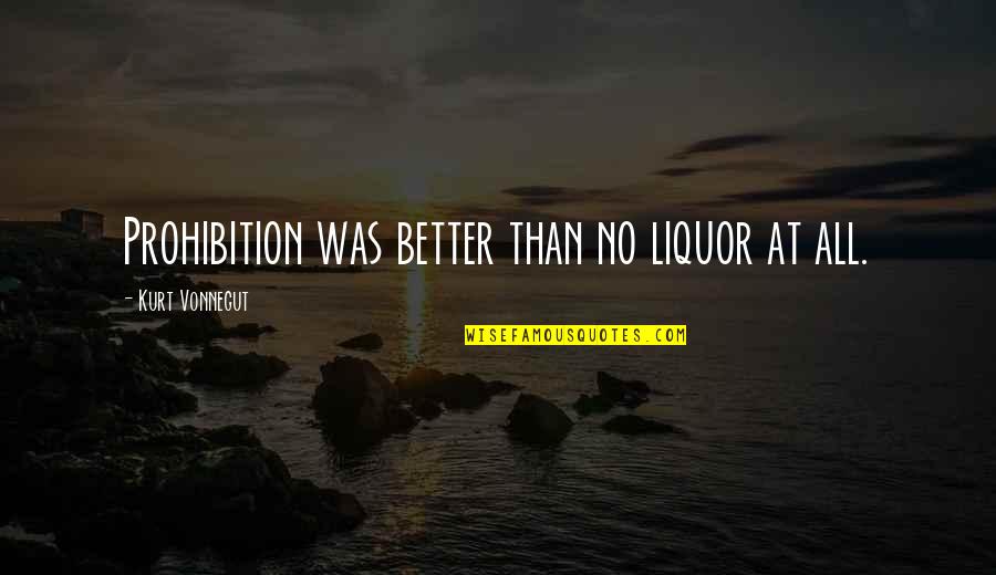 Soumaila Fan Quotes By Kurt Vonnegut: Prohibition was better than no liquor at all. Soumaila Fan Quotes By Kurt Vonnegut: Prohibition was better than no liquor at all.
