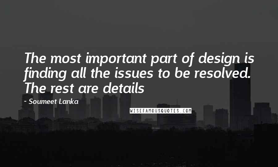 Soumeet Lanka quotes: The most important part of design is finding all the issues to be resolved. The rest are details