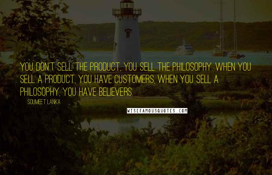 Soumeet Lanka quotes: You don't sell the product, you sell the philosophy. When you sell a product, you have customers, when you sell a philosophy, you have believers.