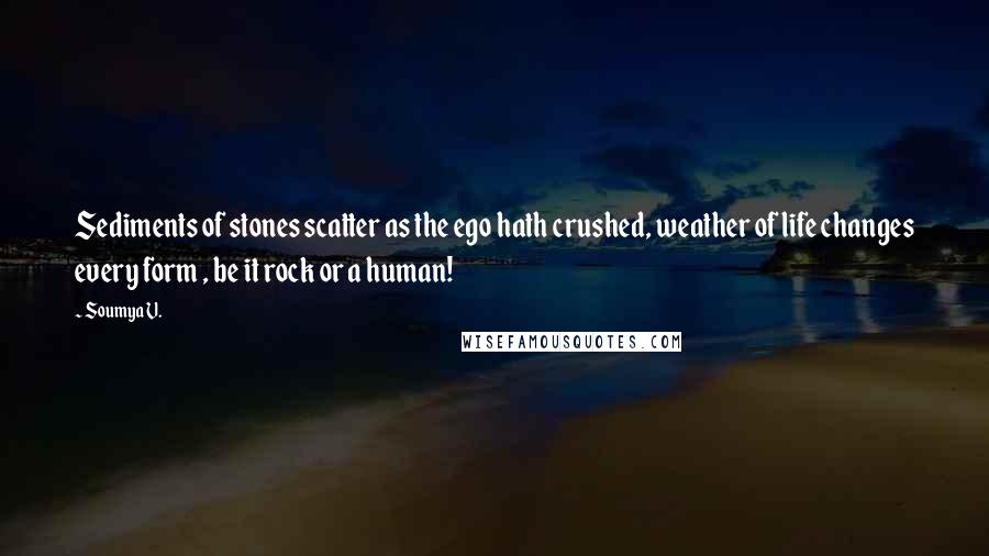 Soumya V. quotes: Sediments of stones scatter as the ego hath crushed, weather of life changes every form , be it rock or a human!