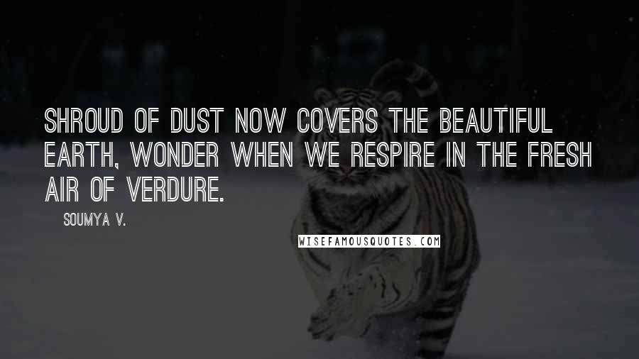 Soumya V. quotes: Shroud of dust now covers the beautiful earth, wonder when we respire in the fresh air of verdure.