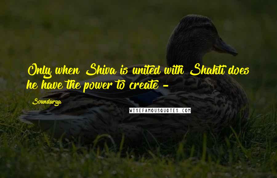 Soundarya quotes: Only when Shiva is united with Shakti does he have the power to create -