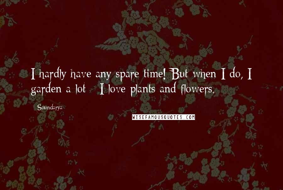 Soundarya quotes: I hardly have any spare time! But when I do, I garden a lot - I love plants and flowers.