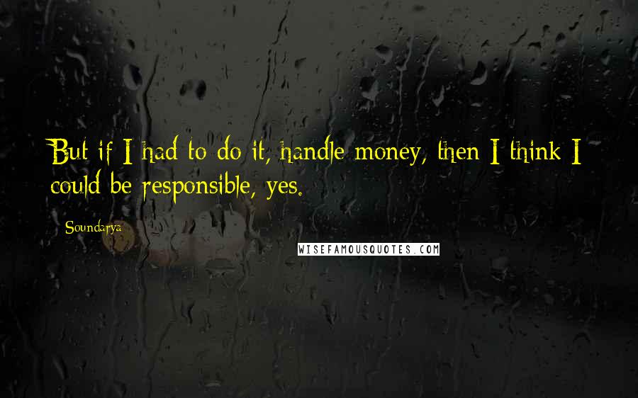 Soundarya quotes: But if I had to do it, handle money, then I think I could be responsible, yes.