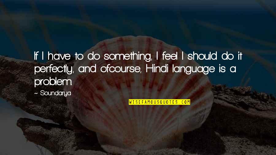 Soundarya Quotes By Soundarya: If I have to do something, I feel