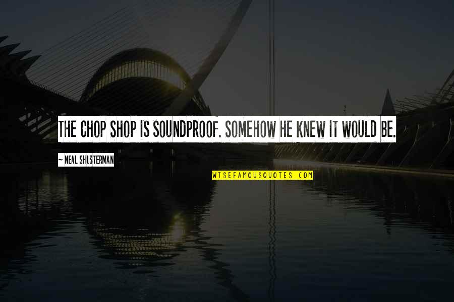 Soundproof Quotes By Neal Shusterman: The Chop Shop is soundproof. Somehow he knew
