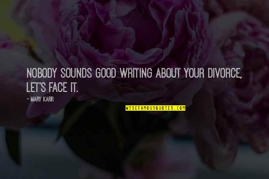 Sounds Good Quotes By Mary Karr: Nobody sounds good writing about your divorce, let's