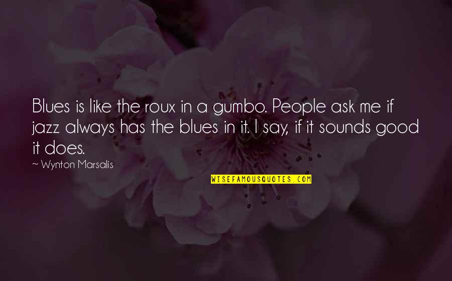 Sounds Good To Me Quotes By Wynton Marsalis: Blues is like the roux in a gumbo.