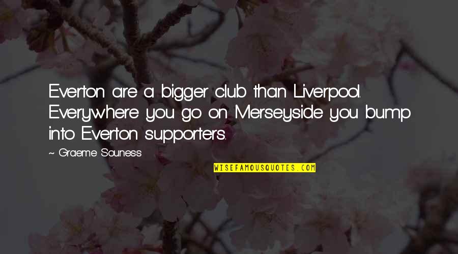 Souness Graeme Quotes By Graeme Souness: Everton are a bigger club than Liverpool. Everywhere Souness Graeme Quotes By Graeme Souness: Everton are a bigger club than Liverpool. Everywhere
