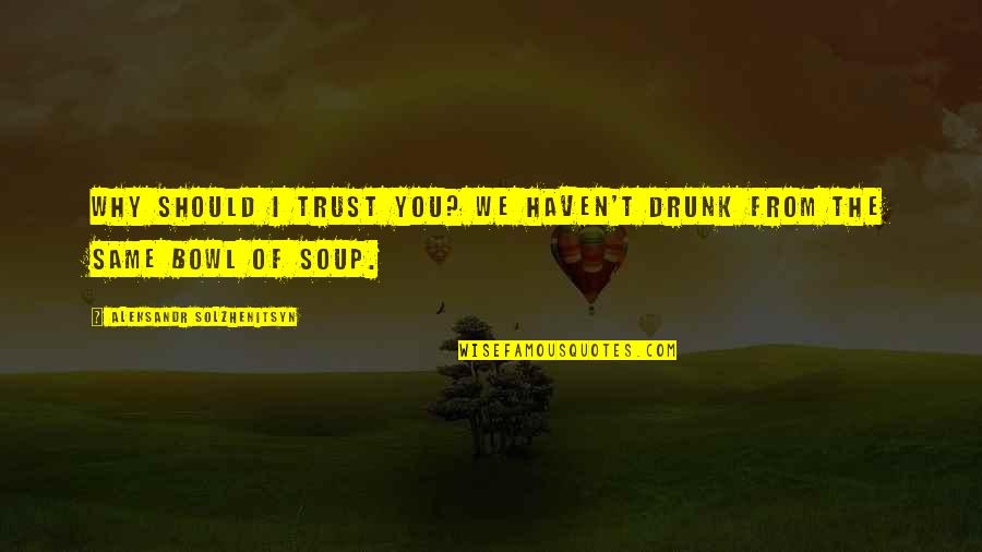 Soup Bowl Quotes By Aleksandr Solzhenitsyn: Why should I trust you? We haven't drunk Soup Bowl Quotes By Aleksandr Solzhenitsyn: Why should I trust you? We haven't drunk