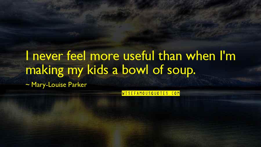 Soup Bowl Quotes By Mary-Louise Parker: I never feel more useful than when I'm Soup Bowl Quotes By Mary-Louise Parker: I never feel more useful than when I'm
