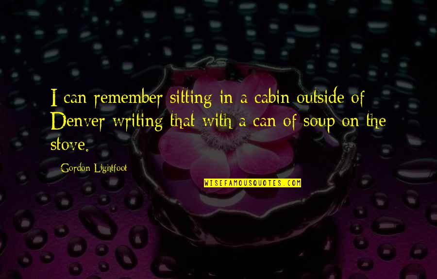 Soup's Quotes By Gordon Lightfoot: I can remember sitting in a cabin outside Soup's Quotes By Gordon Lightfoot: I can remember sitting in a cabin outside