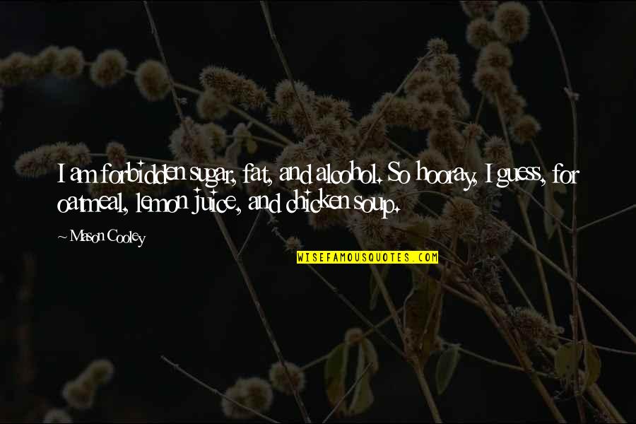 Soup's Quotes By Mason Cooley: I am forbidden sugar, fat, and alcohol. So Soup's Quotes By Mason Cooley: I am forbidden sugar, fat, and alcohol. So