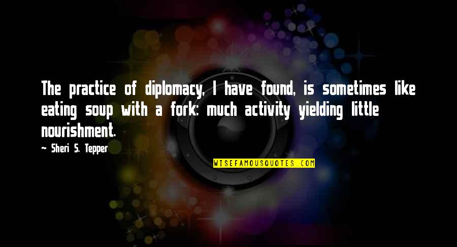 Soup's Quotes By Sheri S. Tepper: The practice of diplomacy, I have found, is Soup's Quotes By Sheri S. Tepper: The practice of diplomacy, I have found, is