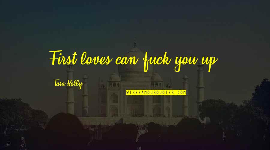 Soupy Sez Quotes By Tara Kelly: First loves can fuck you up. Soupy Sez Quotes By Tara Kelly: First loves can fuck you up.