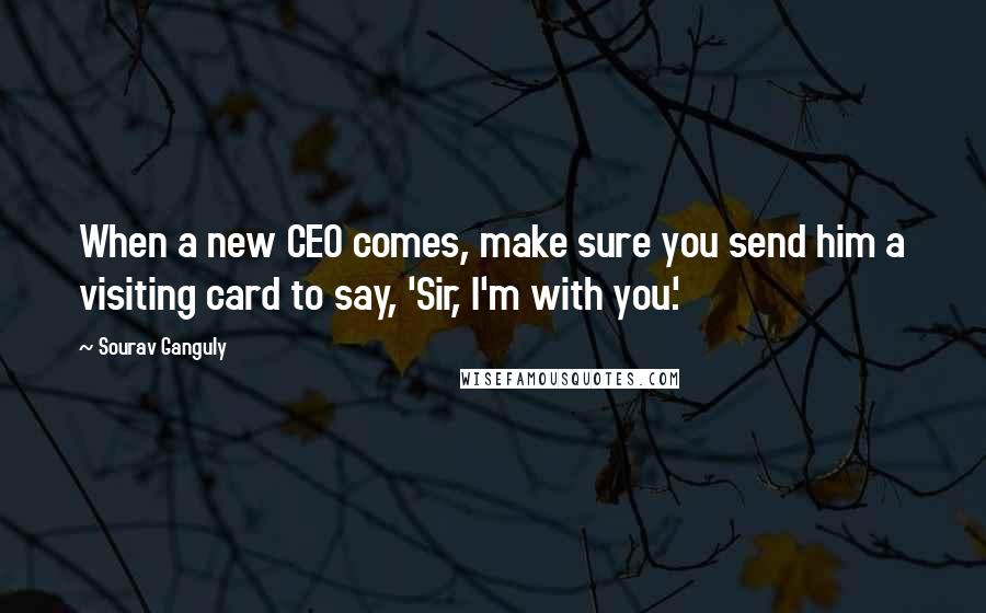 Sourav Ganguly quotes: When a new CEO comes, make sure you send him a visiting card to say, 'Sir, I'm with you'. Sourav Ganguly quotes: When a new CEO comes, make sure you send him a visiting card to say, 'Sir, I'm with you'.