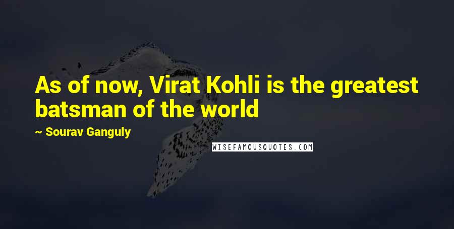 Sourav Ganguly quotes: As of now, Virat Kohli is the greatest batsman of the world Sourav Ganguly quotes: As of now, Virat Kohli is the greatest batsman of the world