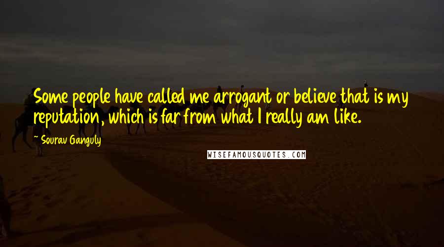 Sourav Ganguly quotes: Some people have called me arrogant or believe that is my reputation, which is far from what I really am like. Sourav Ganguly quotes: Some people have called me arrogant or believe that is my reputation, which is far from what I really am like.