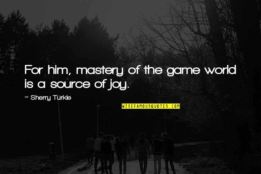 Source Of Joy Quotes By Sherry Turkle: For him, mastery of the game world is