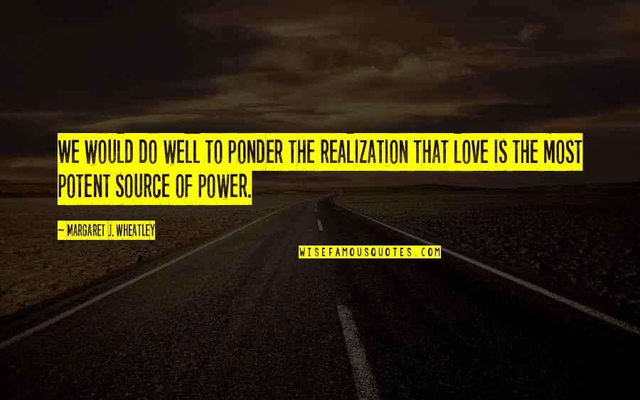 Source Of Power Quotes By Margaret J. Wheatley: We would do well to ponder the realization