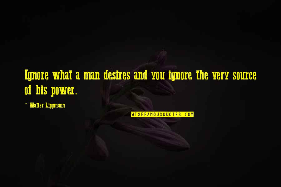 Source Of Power Quotes By Walter Lippmann: Ignore what a man desires and you ignore