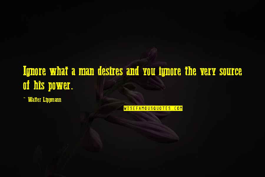 Source Of Power Quotes By Walter Lippmann: Ignore what a man desires and you ignore Source Of Power Quotes By Walter Lippmann: Ignore what a man desires and you ignore