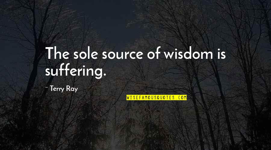 Source Quotes By Terry Ray: The sole source of wisdom is suffering.