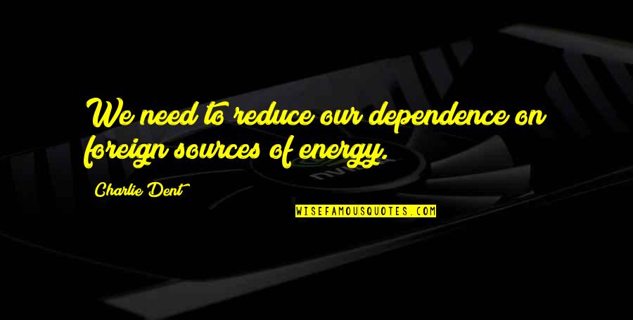 Sources Of Energy Quotes By Charlie Dent: We need to reduce our dependence on foreign