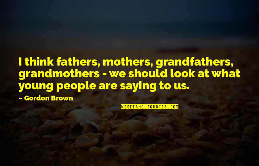 Sourer Quotes By Gordon Brown: I think fathers, mothers, grandfathers, grandmothers - we